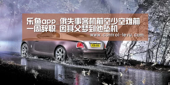 乐鱼app_俄失事客机前空少空难前一周辞职 因其父梦到他坠机(图1) 乐鱼官网登录