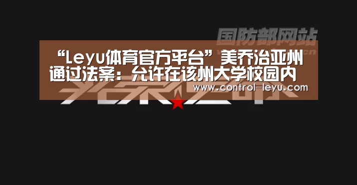 “Leyu体育官方平台”美乔治亚州通过法案:允许在该州大学校园内携手枪(图2) 乐鱼官网登录