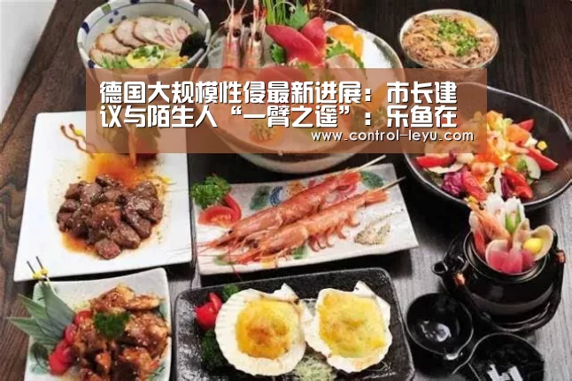 德国大规模性侵最新进展:市长建议与陌生人“一臂之遥”:乐鱼在线中心(图2) Leyu体育官方平台
